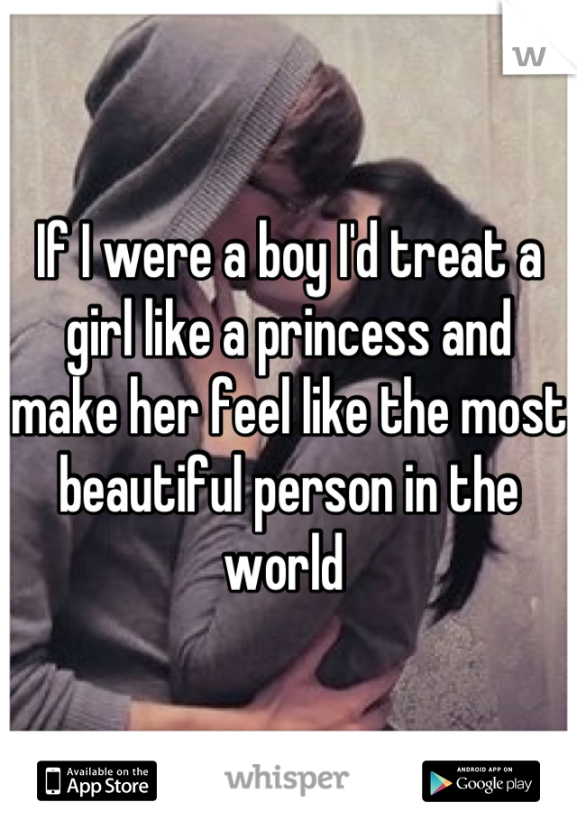 If I were a boy I'd treat a girl like a princess and make her feel like the most beautiful person in the world 