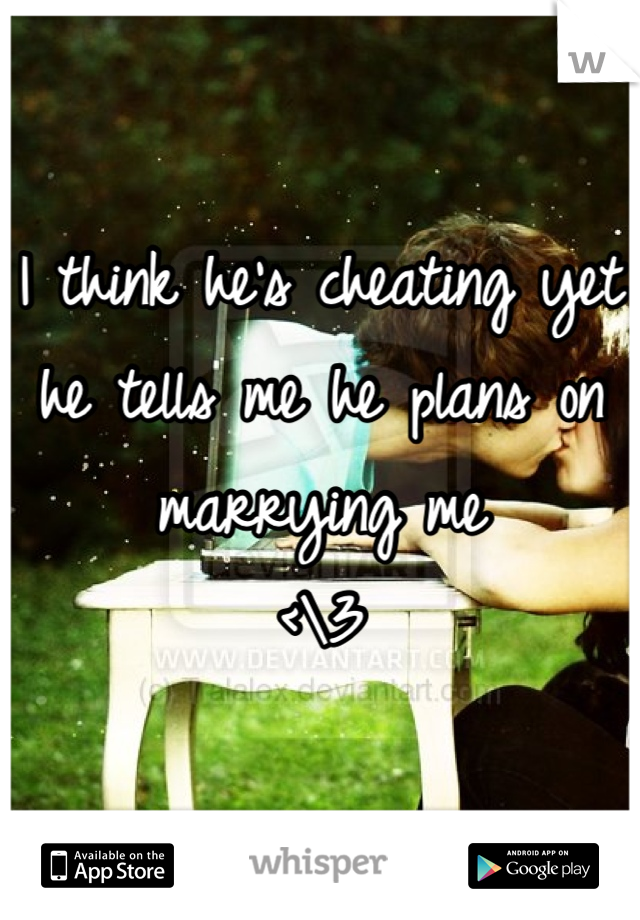 I think he's cheating yet he tells me he plans on marrying me
<\3