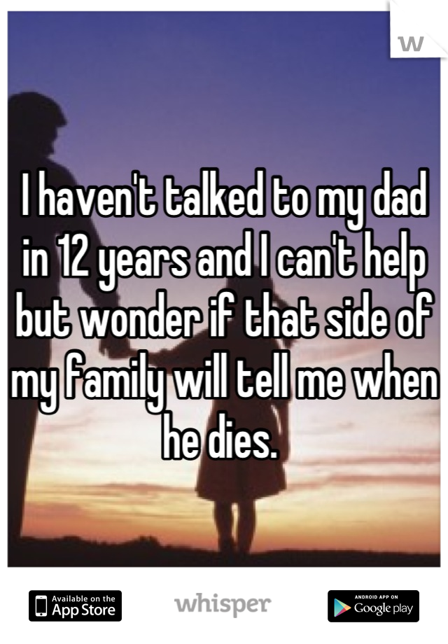 I haven't talked to my dad in 12 years and I can't help but wonder if that side of my family will tell me when he dies. 