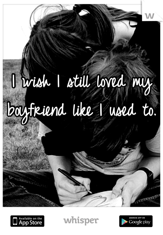 I wish I still loved my boyfriend like I used to.