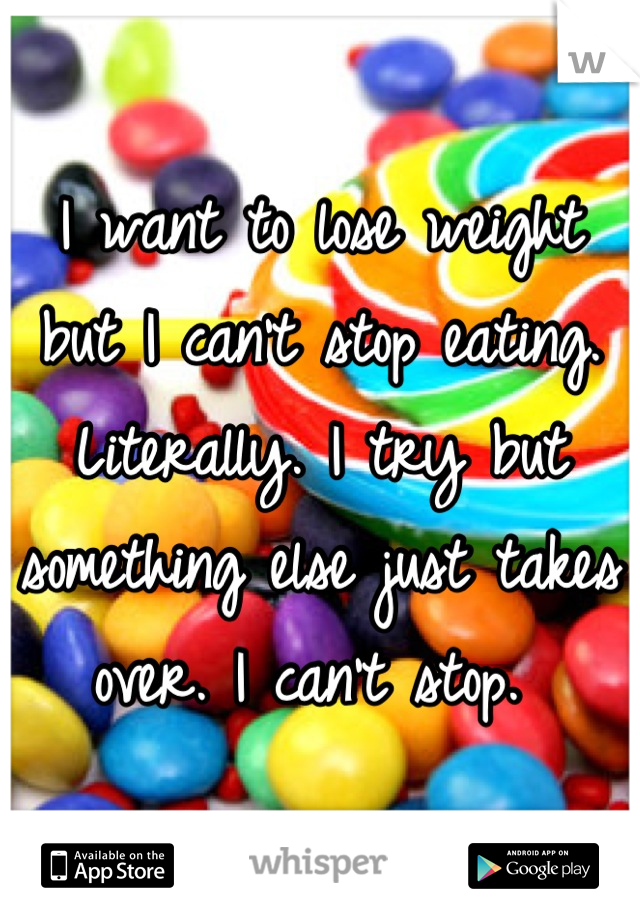 I want to lose weight but I can't stop eating. Literally. I try but something else just takes over. I can't stop. 