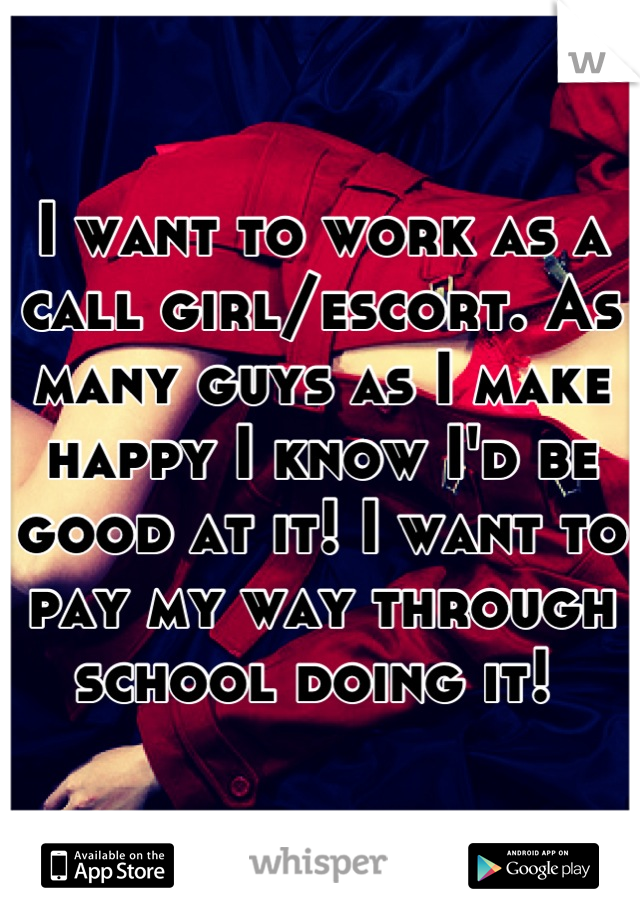 I want to work as a call girl/escort. As many guys as I make happy I know I'd be good at it! I want to pay my way through school doing it! 