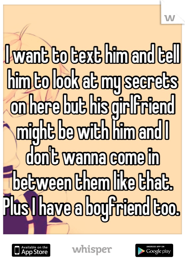 I want to text him and tell him to look at my secrets on here but his girlfriend might be with him and I don't wanna come in between them like that. Plus I have a boyfriend too. 