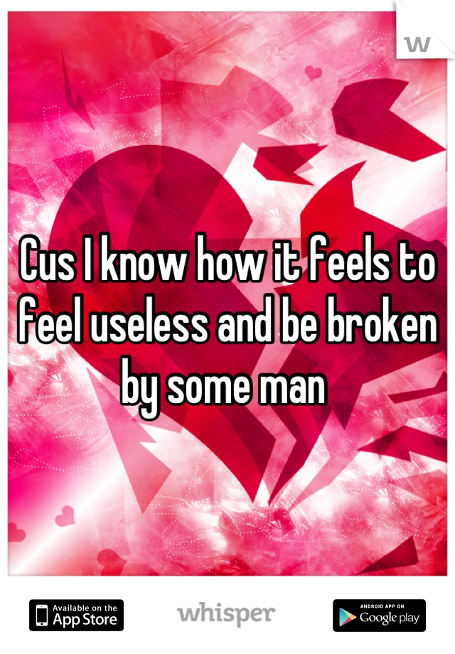 Cus I know how it feels to feel useless and be broken by some man 