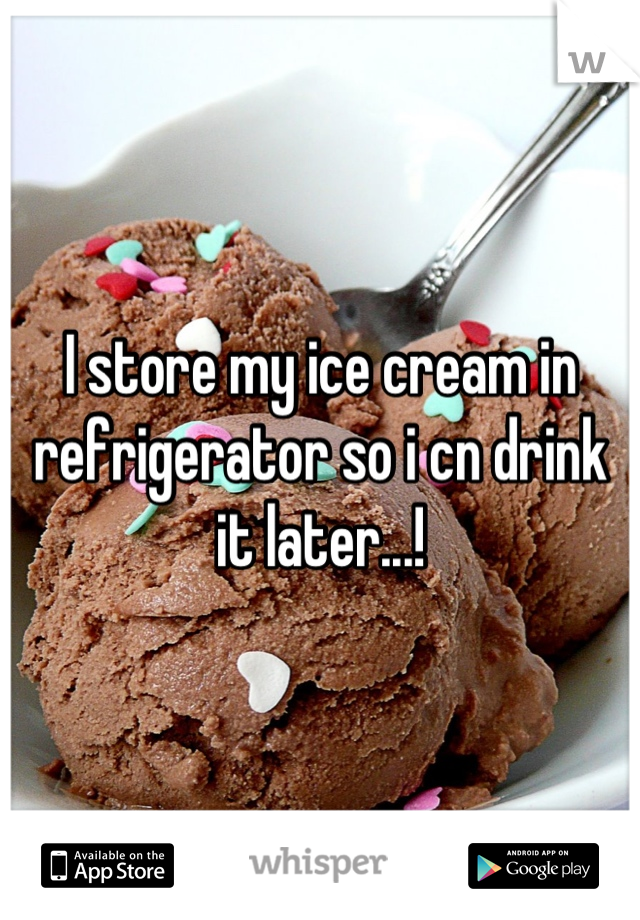 I store my ice cream in refrigerator so i cn drink it later...!