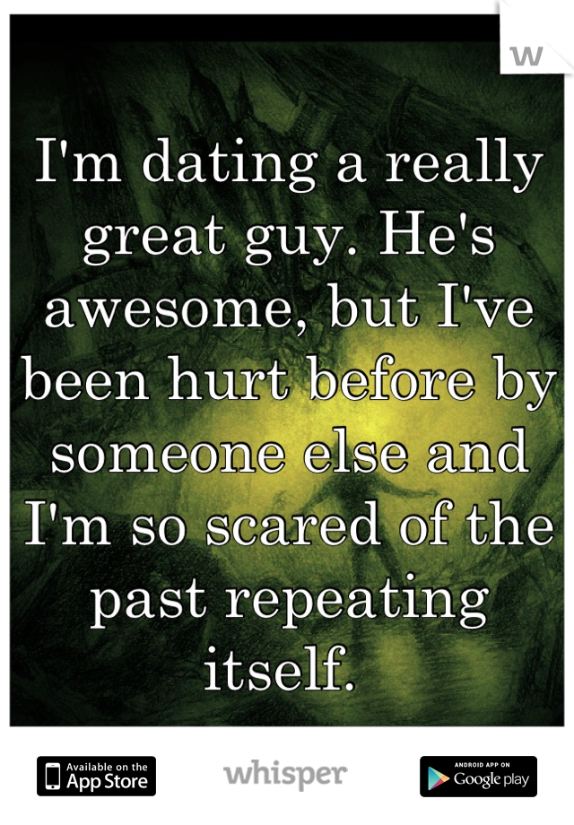 I'm dating a really great guy. He's awesome, but I've been hurt before by someone else and I'm so scared of the past repeating itself. 