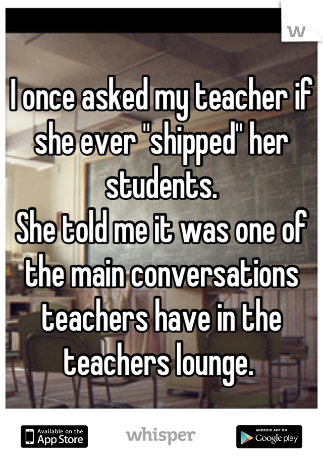 I once asked my teacher if she ever "shipped" her students. 
She told me it was one of the main conversations teachers have in the teachers lounge. 