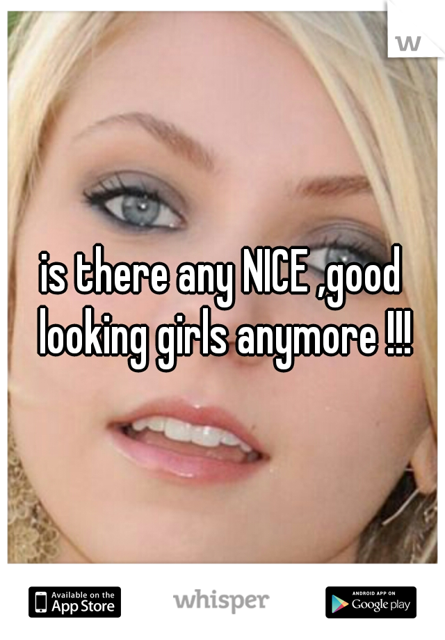 is there any NICE ,good looking girls anymore !!!