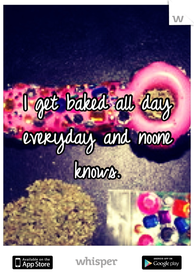 I get baked all day everyday and noone knows.