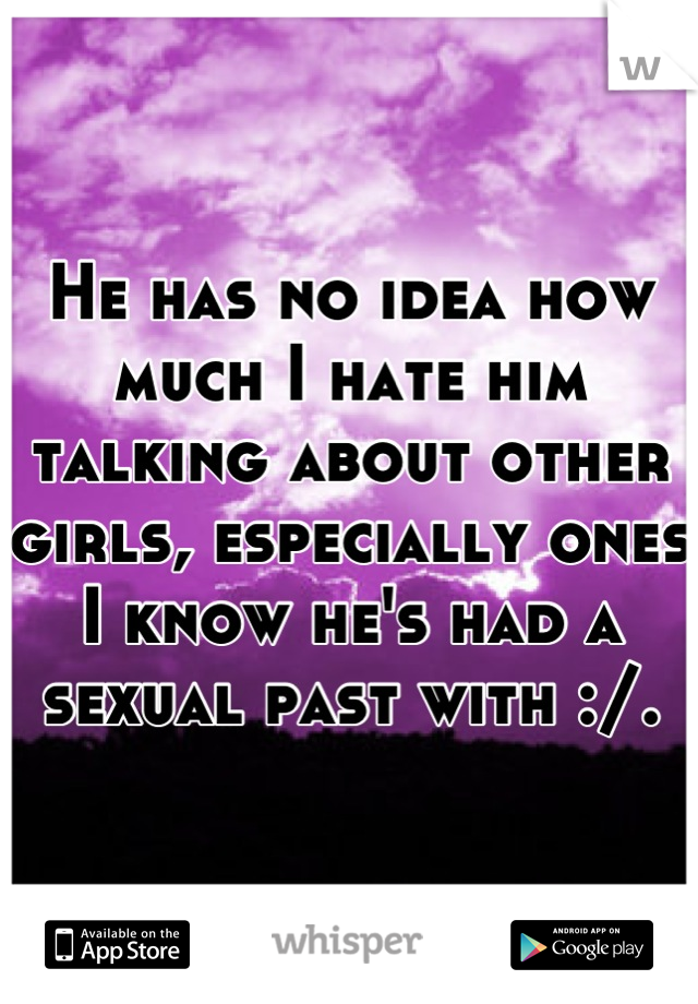 He has no idea how much I hate him talking about other girls, especially ones I know he's had a sexual past with :/.