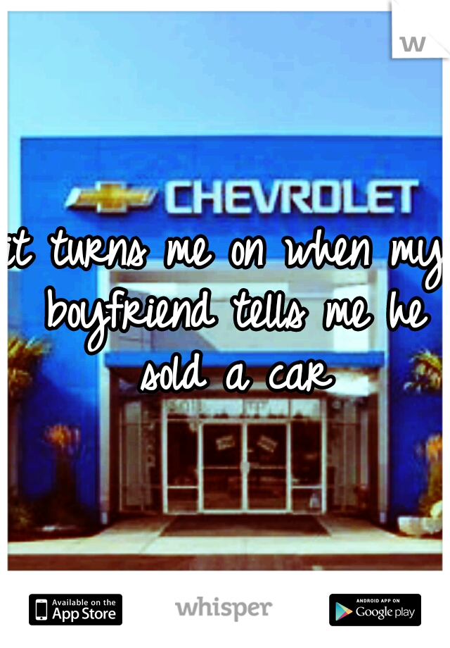 it turns me on when my boyfriend tells me he sold a car