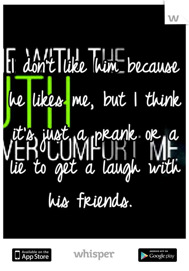 I don't like him because he likes me, but I think it's just a prank or a lie to get a laugh with his friends. 