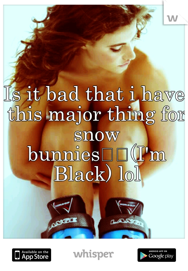 Is it bad that i have this major thing for snow bunnies

(I'm Black) lol