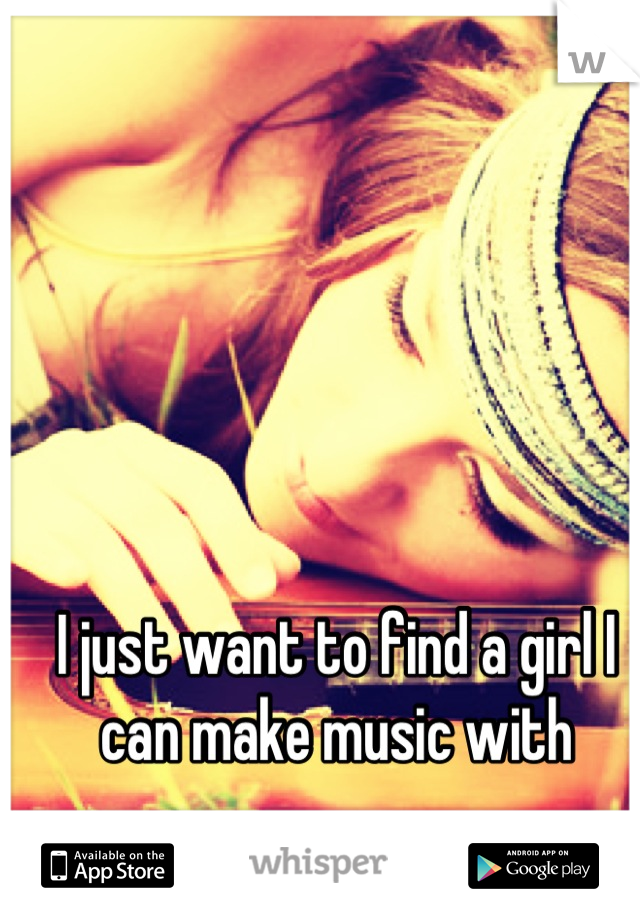 I just want to find a girl I can make music with