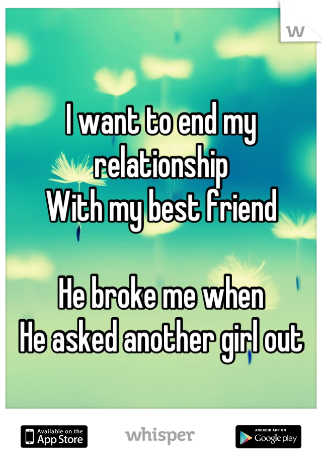 I want to end my relationship
With my best friend

He broke me when
He asked another girl out