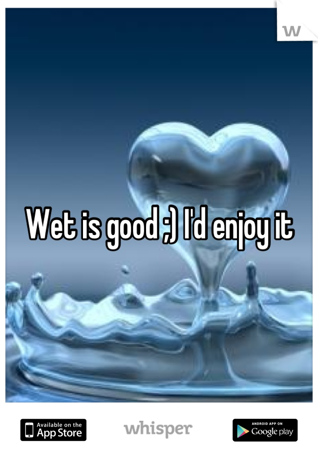 Wet is good ;) I'd enjoy it