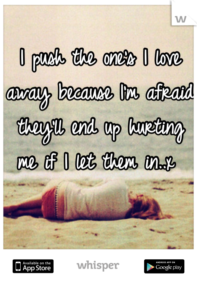 I push the one's I love away because I'm afraid they'll end up hurting me if I let them in..x 