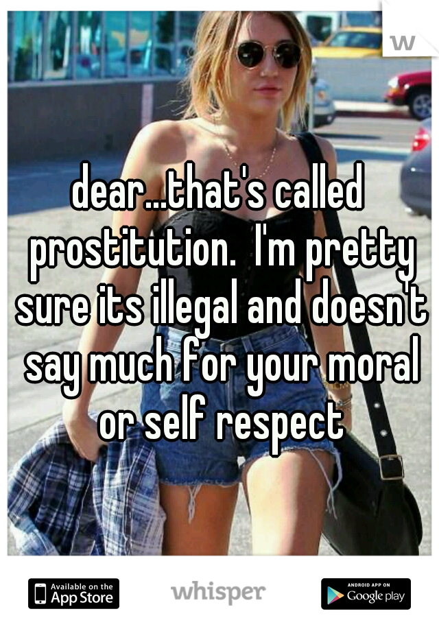 dear...that's called prostitution.  I'm pretty sure its illegal and doesn't say much for your moral or self respect