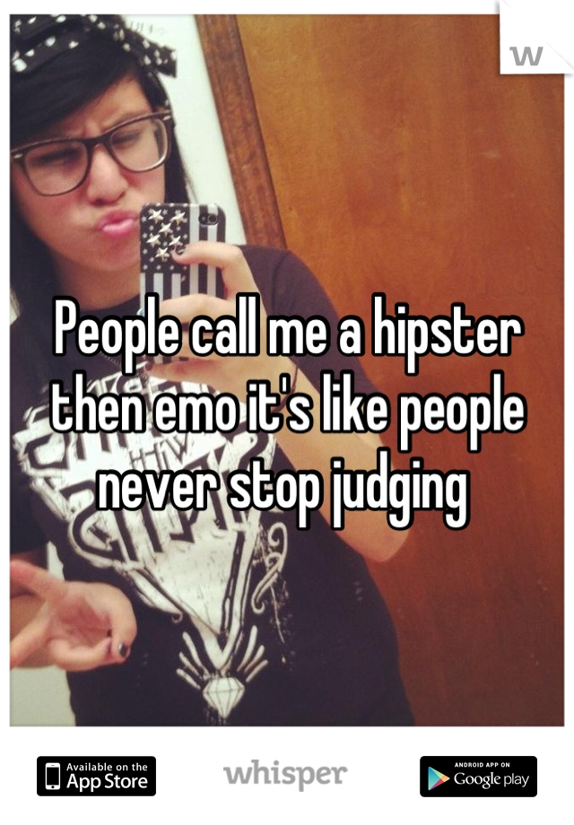 People call me a hipster then emo it's like people never stop judging 