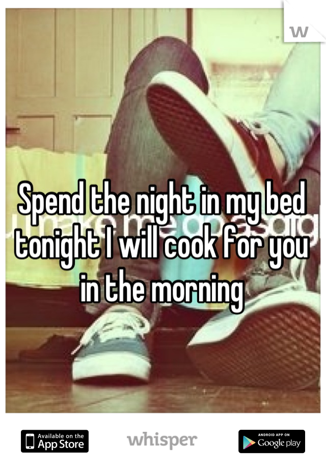 Spend the night in my bed tonight I will cook for you in the morning