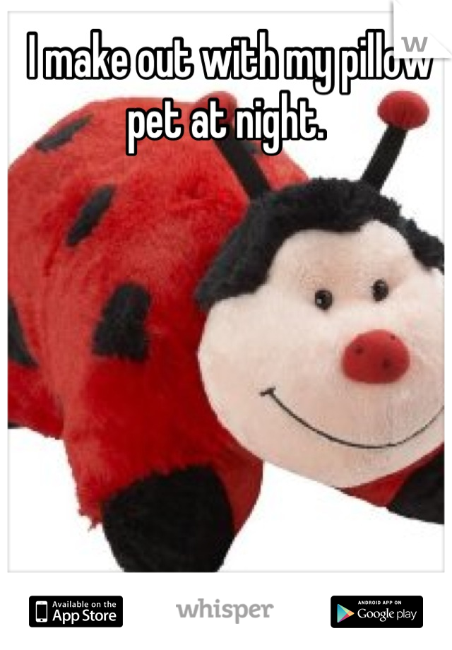 I make out with my pillow pet at night. 