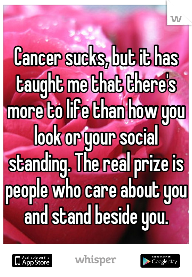 Cancer sucks, but it has taught me that there's more to life than how you look or your social standing. The real prize is people who care about you and stand beside you.