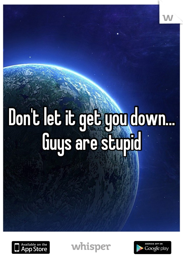 Don't let it get you down... Guys are stupid