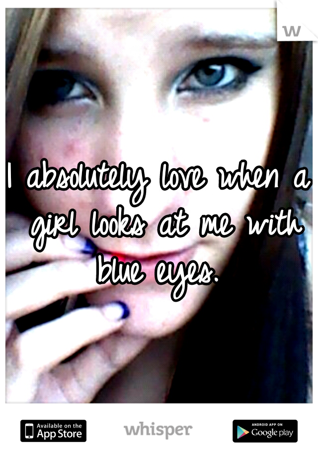 I absolutely love when a girl looks at me with blue eyes. 