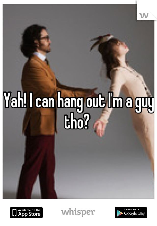 Yah! I can hang out I'm a guy tho? 