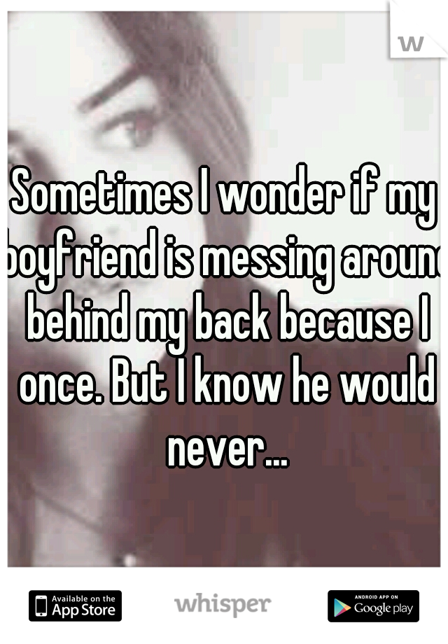 Sometimes I wonder if my boyfriend is messing around behind my back because I once. But I know he would never...