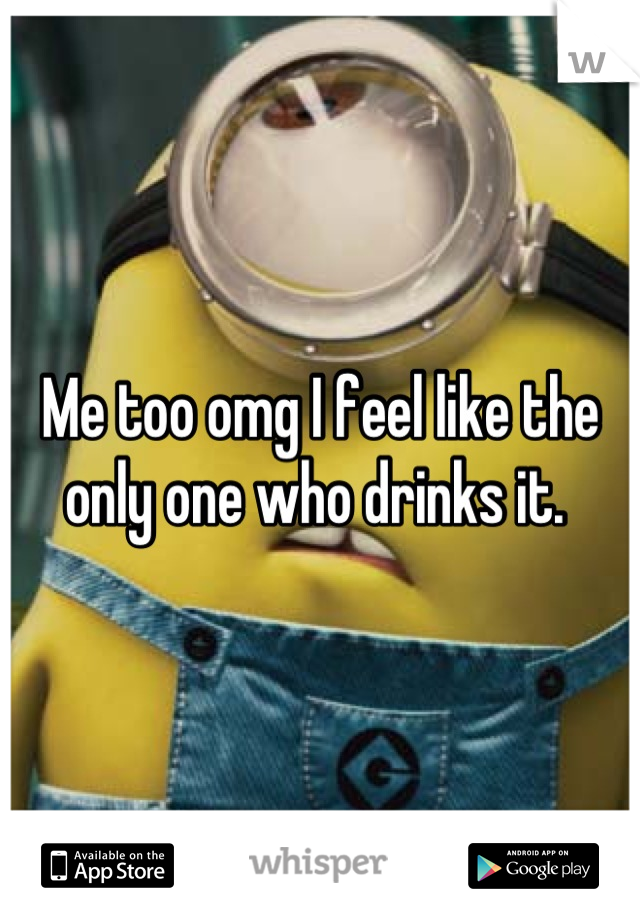 Me too omg I feel like the only one who drinks it. 