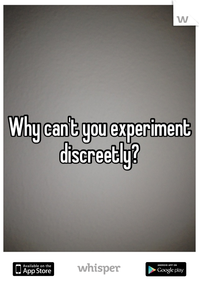 Why can't you experiment discreetly?