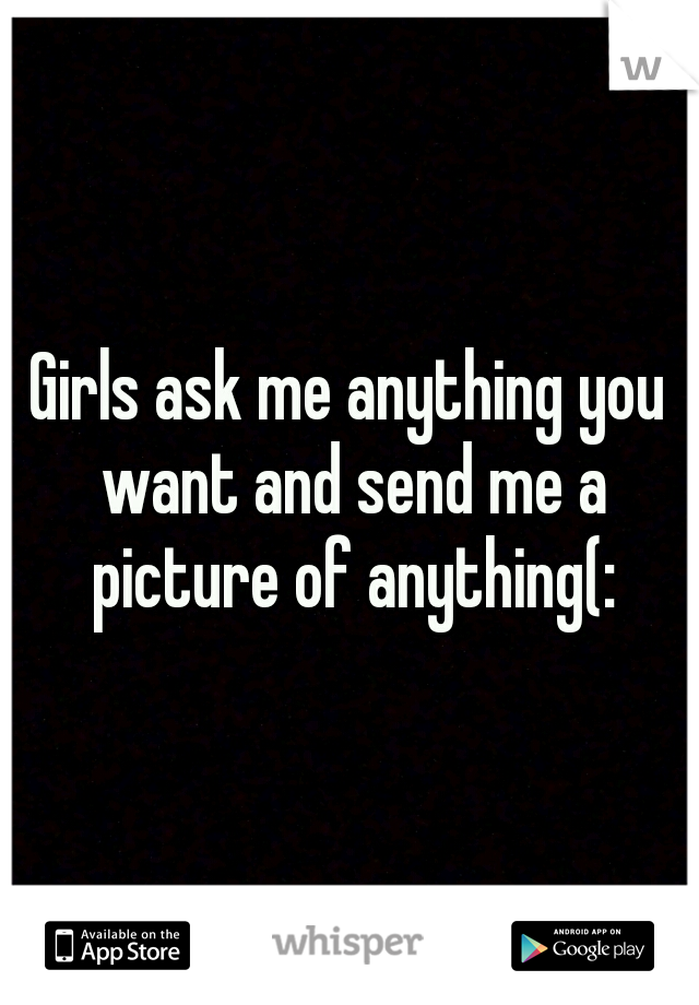 Girls ask me anything you want and send me a picture of anything(: