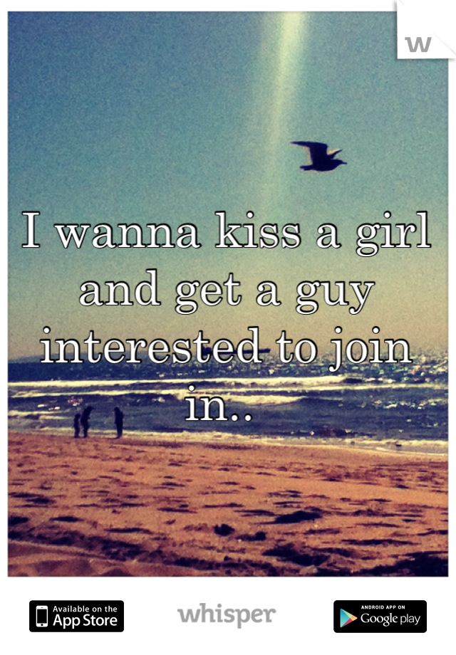 I wanna kiss a girl and get a guy interested to join in.. 