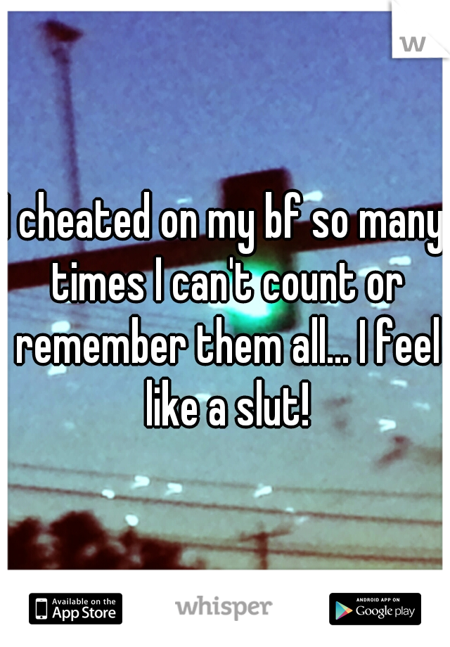 I cheated on my bf so many times I can't count or remember them all... I feel like a slut!