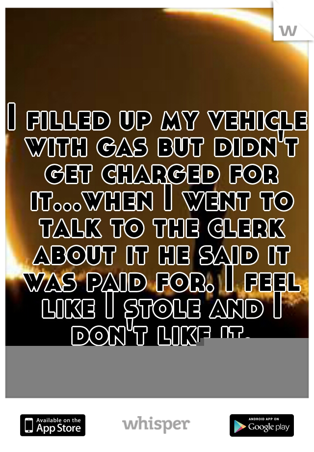 I filled up my vehicle with gas but didn't get charged for it...when I went to talk to the clerk about it he said it was paid for. I feel like I stole and I don't like it.