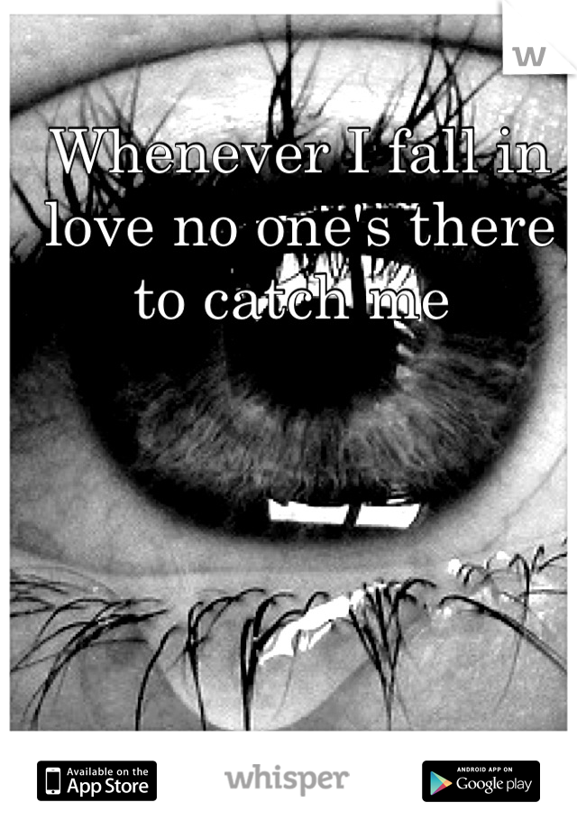 Whenever I fall in love no one's there to catch me 