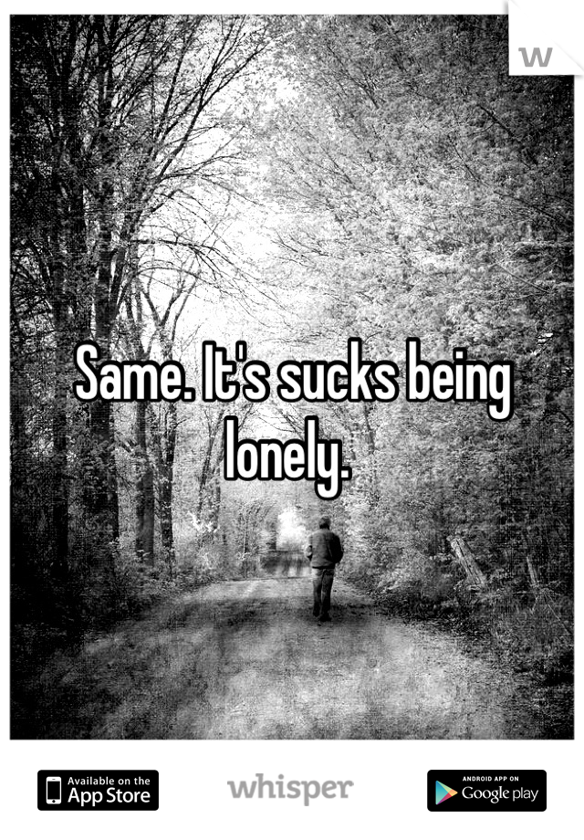 Same. It's sucks being lonely. 