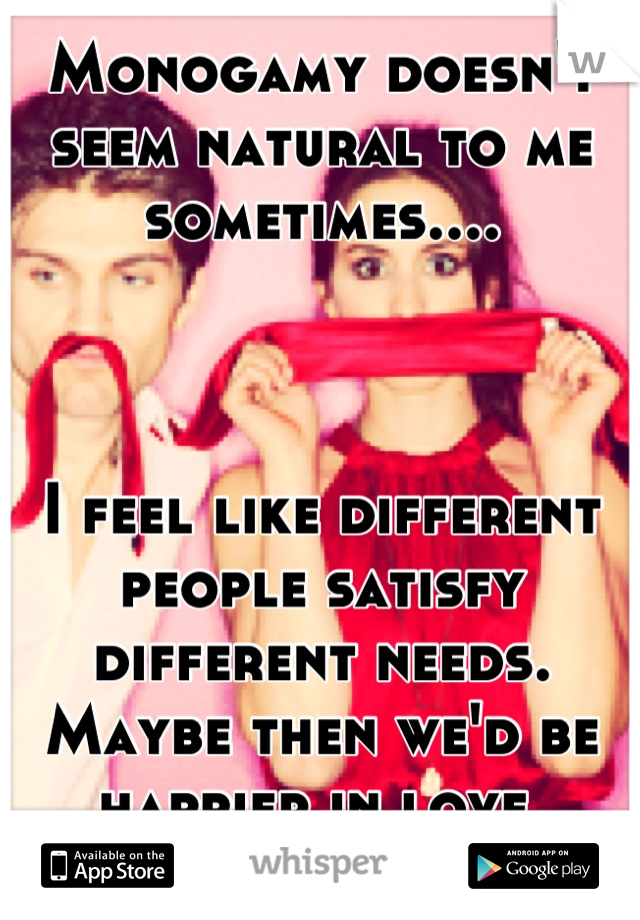 Monogamy doesn't seem natural to me sometimes.... 



I feel like different people satisfy different needs. 
Maybe then we'd be happier in love.