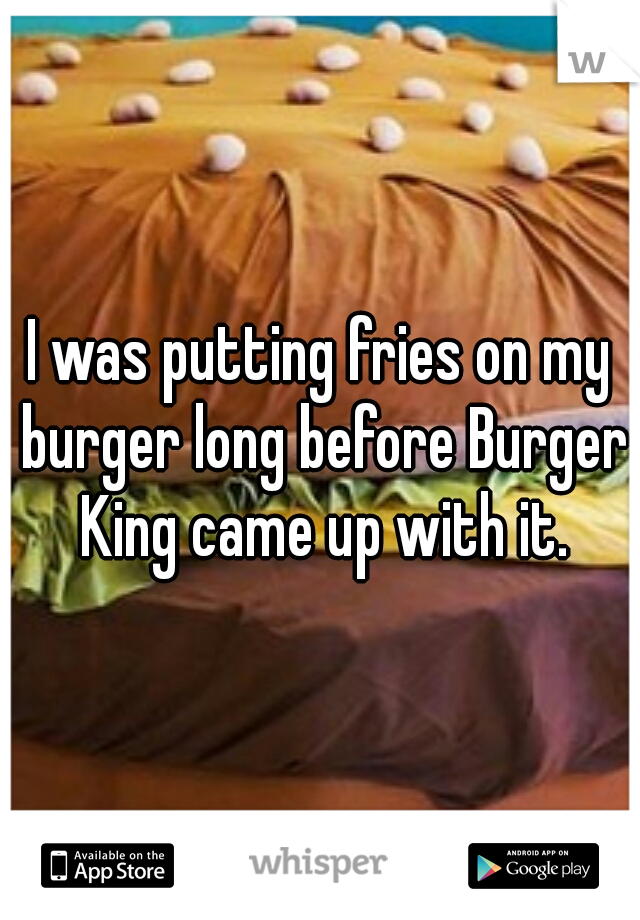 I was putting fries on my burger long before Burger King came up with it.