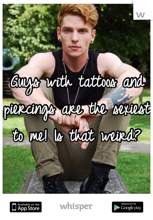 Guys with tattoos and piercings are the sexiest to me! Is that weird?