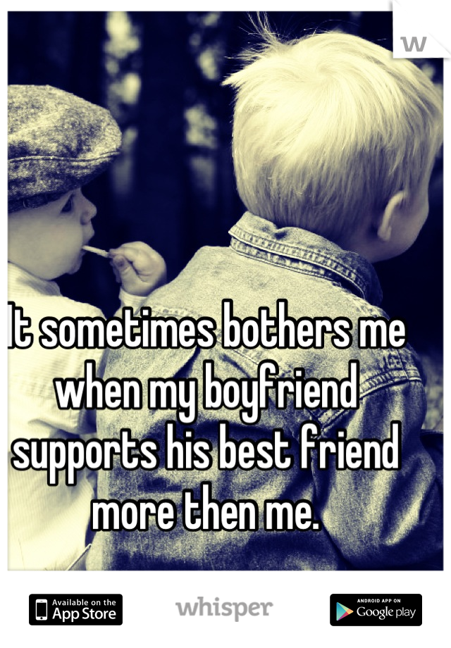 It sometimes bothers me when my boyfriend supports his best friend more then me.