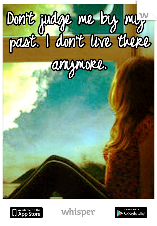 Don't judge me by my past.
I don't live there anymore.