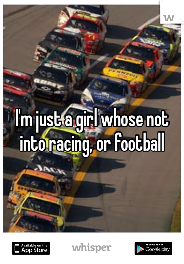 I'm just a girl whose not into racing, or football 