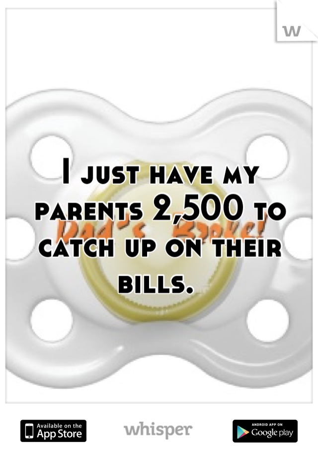 I just have my parents 2,500 to catch up on their bills. 