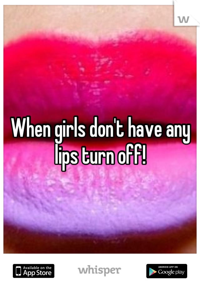 When girls don't have any lips turn off!