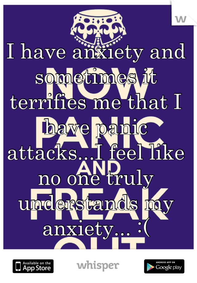 I have anxiety and sometimes it terrifies me that I have panic attacks...I feel like no one truly understands my anxiety... :(