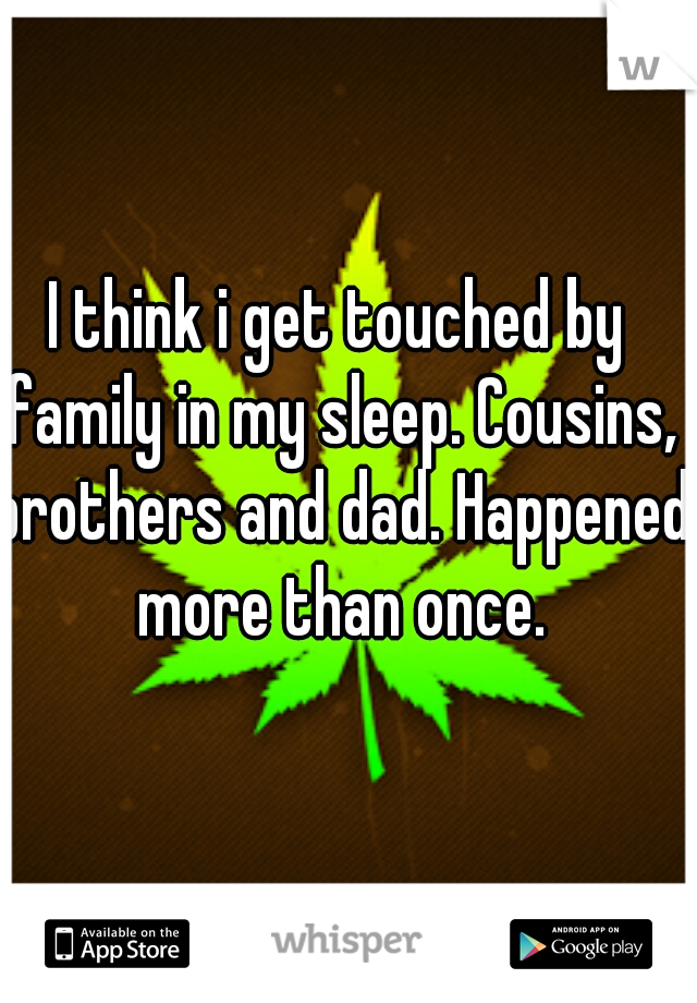 I think i get touched by family in my sleep. Cousins, brothers and dad. Happened more than once.