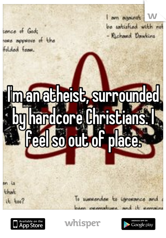 I'm an atheist, surrounded by hardcore Christians. I feel so out of place.