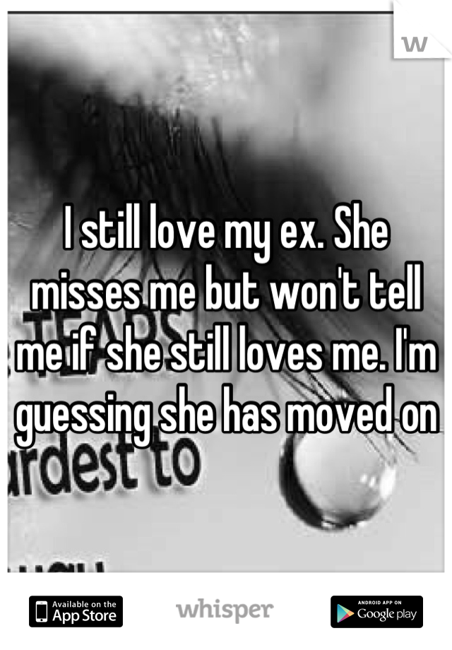 I still love my ex. She misses me but won't tell me if she still loves me. I'm guessing she has moved on